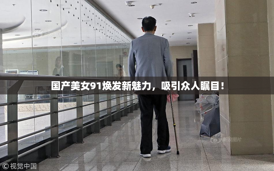 国产美女91焕发新魅力，吸引众人瞩目！