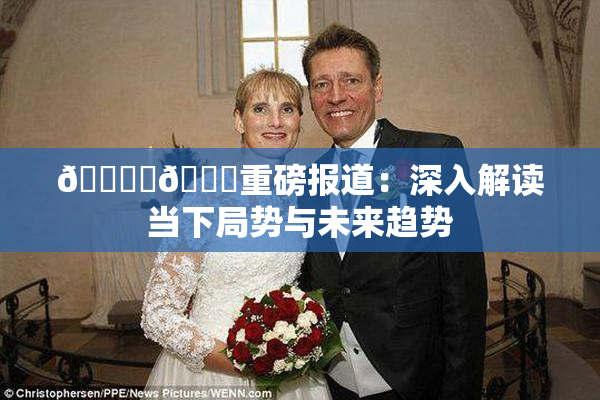 🔞‌🍌重磅报道：深入解读当下局势与未来趋势