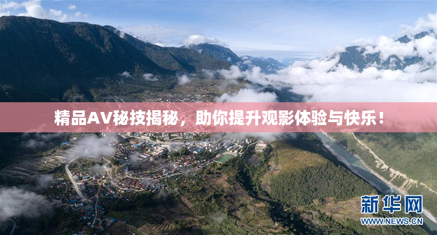 精品AV秘技揭秘，助你提升观影体验与快乐！