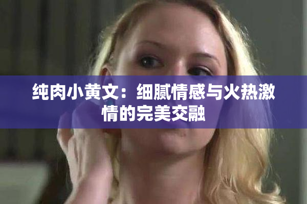纯肉小黄文：细腻情感与火热激情的完美交融