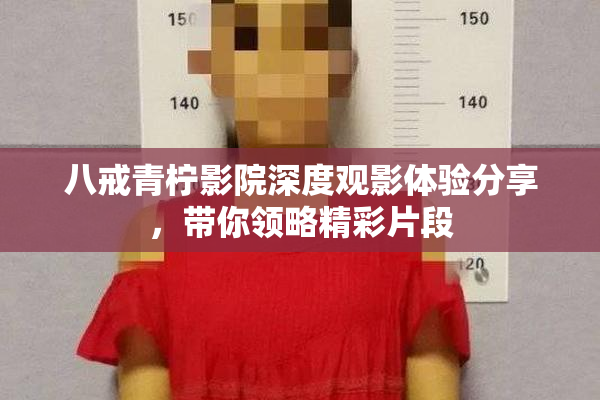 八戒青柠影院深度观影体验分享，带你领略精彩片段