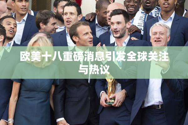 欧美十八重磅消息引发全球关注与热议