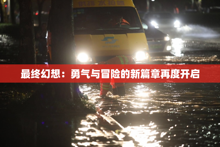 最终幻想：勇气与冒险的新篇章再度开启
