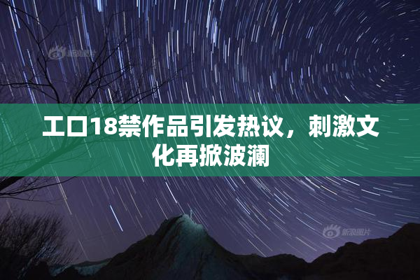 工口18禁作品引发热议，刺激文化再掀波澜