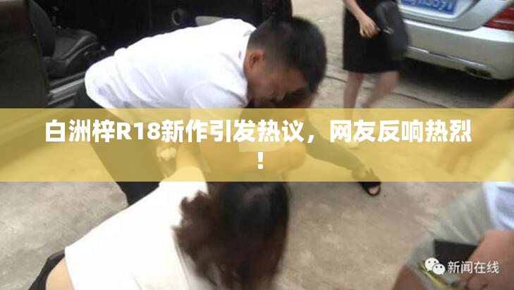 白洲梓R18新作引发热议，网友反响热烈！