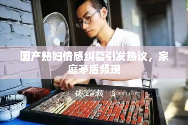 国产熟妇情感纠葛引发热议，家庭矛盾频现