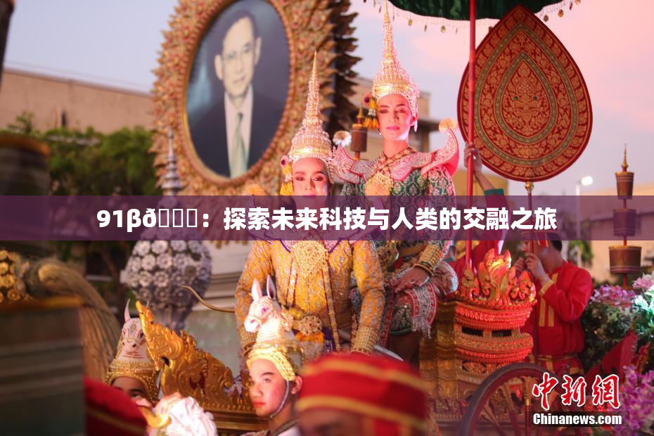 91β🔞：探索未来科技与人类的交融之旅