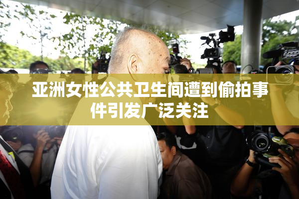 亚洲女性公共卫生间遭到偷拍事件引发广泛关注