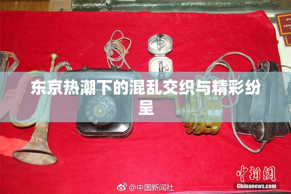 东京热潮下的混乱交织与精彩纷呈