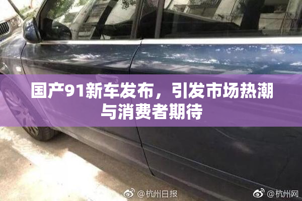 国产91新车发布，引发市场热潮与消费者期待