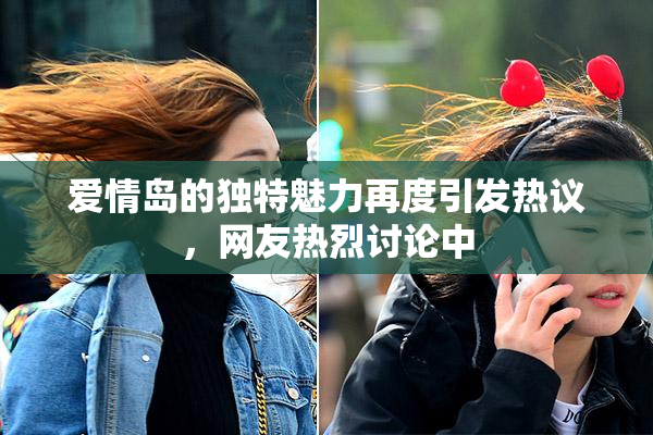 爱情岛的独特魅力再度引发热议，网友热烈讨论中
