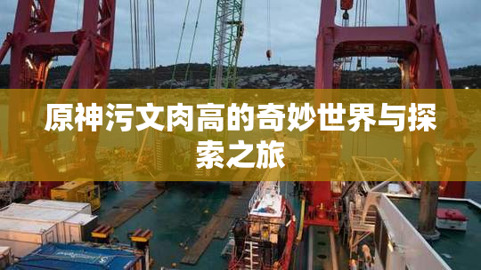 原神污文肉高的奇妙世界与探索之旅