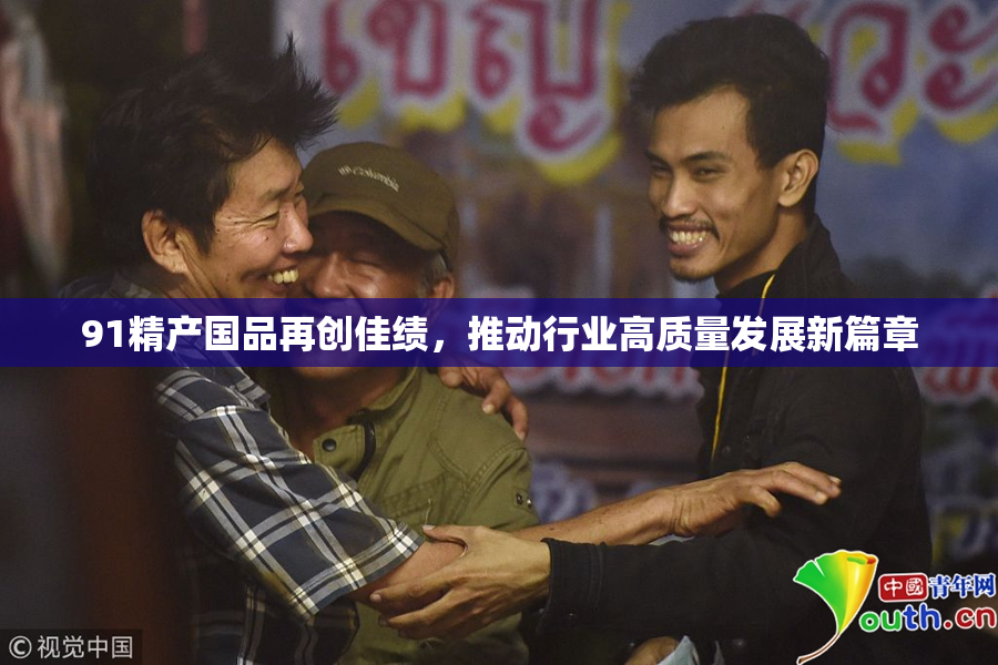 91精产国品再创佳绩，推动行业高质量发展新篇章