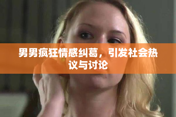 男男疯狂情感纠葛，引发社会热议与讨论