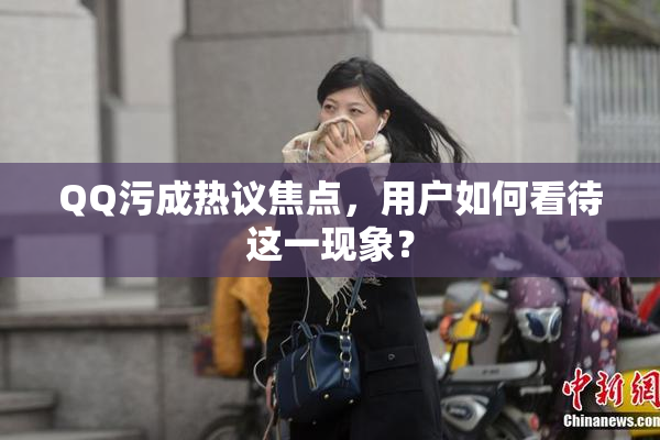 QQ污成热议焦点，用户如何看待这一现象？