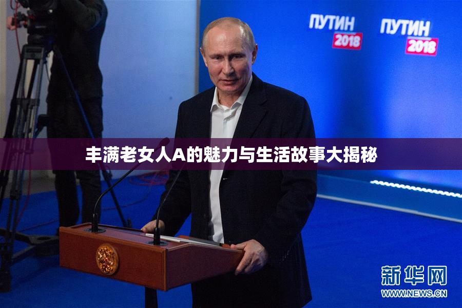 丰满老女人A的魅力与生活故事大揭秘