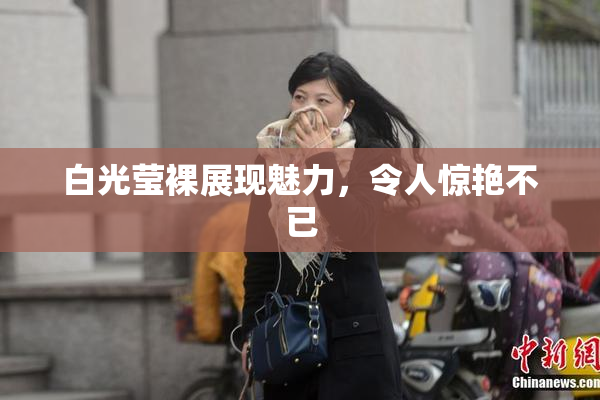 白光莹裸展现魅力，令人惊艳不已
