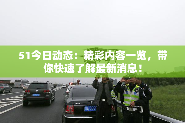 51今日动态：精彩内容一览，带你快速了解最新消息！