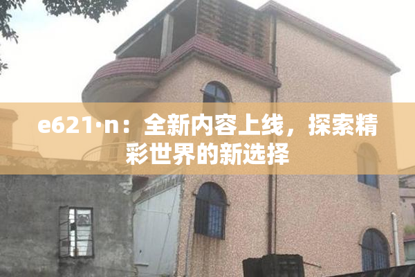 e621·n：全新内容上线，探索精彩世界的新选择