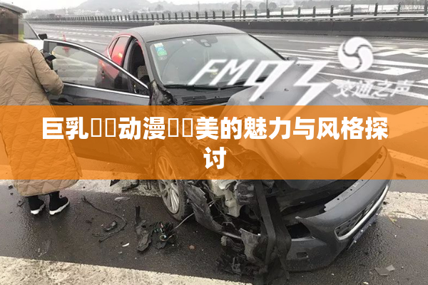 巨乳❌‌动漫❌‌美的魅力与风格探讨