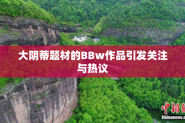 大阴蒂题材的BBw作品引发关注与热议