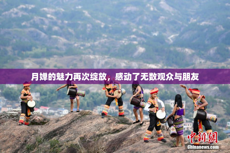 月婵的魅力再次绽放，感动了无数观众与朋友