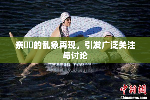 亲妺妺的乱象再现，引发广泛关注与讨论