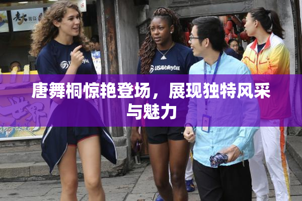 唐舞桐惊艳登场，展现独特风采与魅力