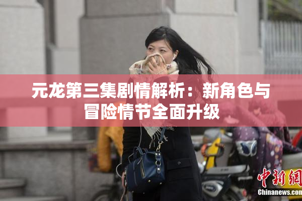 元龙第三集剧情解析：新角色与冒险情节全面升级