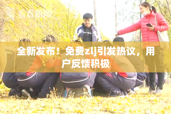 全新发布！免费zlj引发热议，用户反馈积极