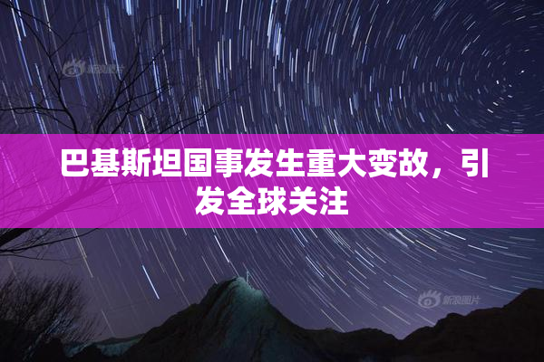 巴基斯坦国事发生重大变故，引发全球关注