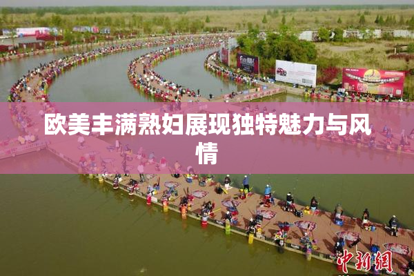 欧美丰满熟妇展现独特魅力与风情