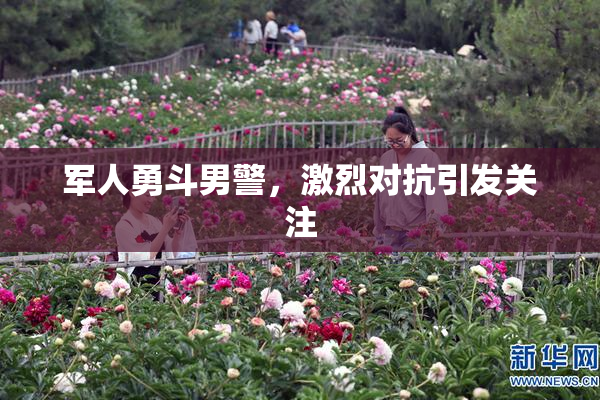 军人勇斗男警，激烈对抗引发关注