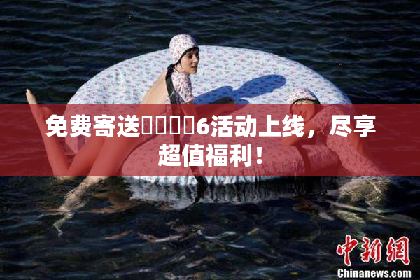 免费寄送❌‌❌‌6活动上线，尽享超值福利！