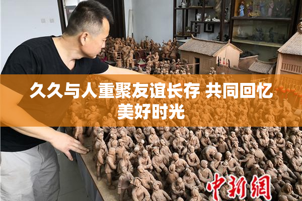 久久与人重聚友谊长存 共同回忆美好时光