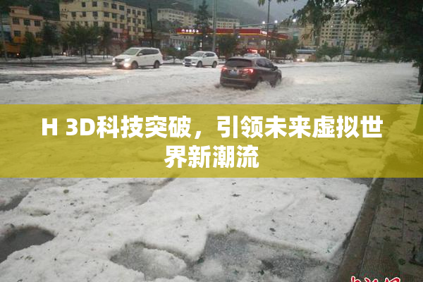 H 3D科技突破，引领未来虚拟世界新潮流