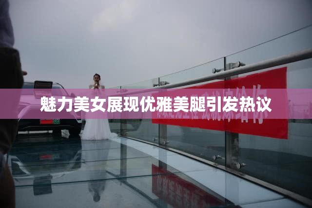 魅力美女展现优雅美腿引发热议