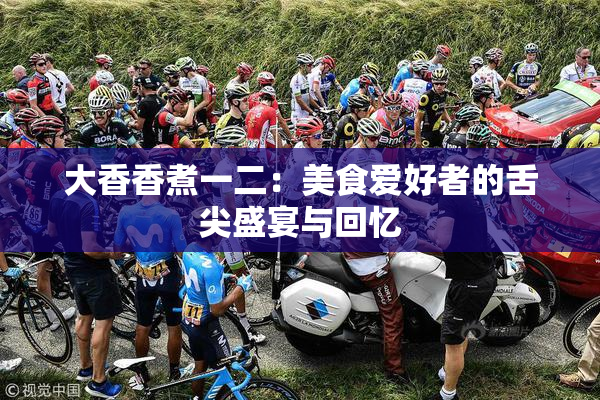 大香香煮一二：美食爱好者的舌尖盛宴与回忆