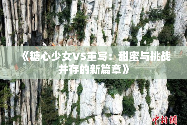 《糖心少女VS重写：甜蜜与挑战并存的新篇章》