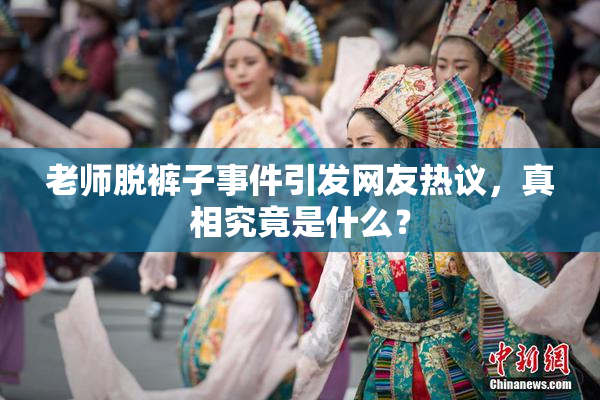 老师脱裤子事件引发网友热议，真相究竟是什么？