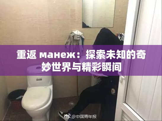 重返 манеж：探索未知的奇妙世界与精彩瞬间