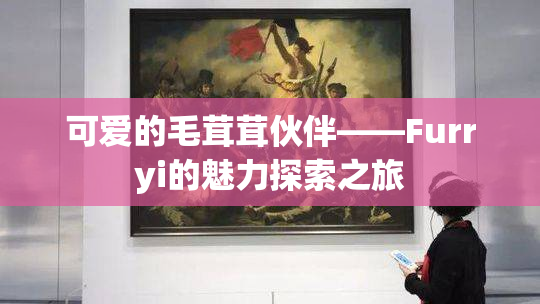 可爱的毛茸茸伙伴——Furryi的魅力探索之旅