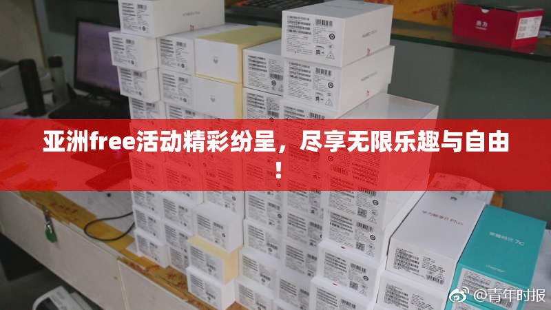 亚洲free活动精彩纷呈，尽享无限乐趣与自由！