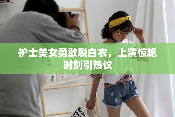 护士美女勇敢脱白衣，上演惊艳时刻引热议