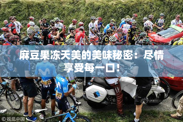 麻豆果冻天美的美味秘密：尽情享受每一口！