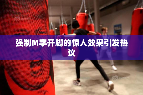强制M字开脚的惊人效果引发热议