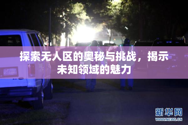 探索无人区的奥秘与挑战，揭示未知领域的魅力