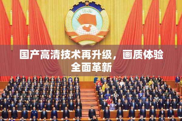 国产高清技术再升级，画质体验全面革新