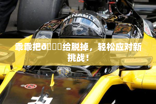 乖乖把👙给脱掉，轻松应对新挑战！