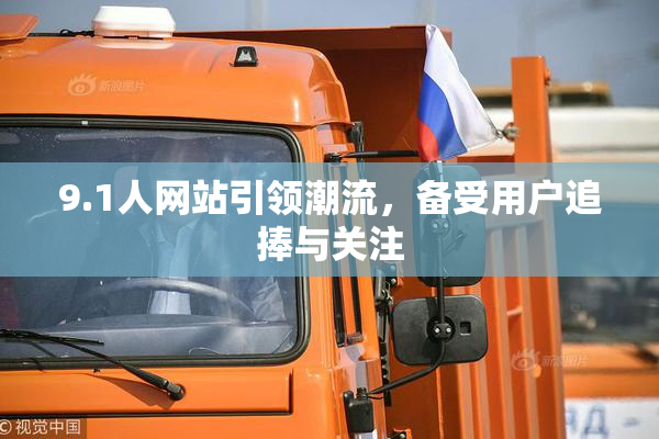 9.1人网站引领潮流，备受用户追捧与关注